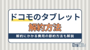 ドコモのタブレット解約方法！解約費用の節約や解約後のタブレット活用法も解説